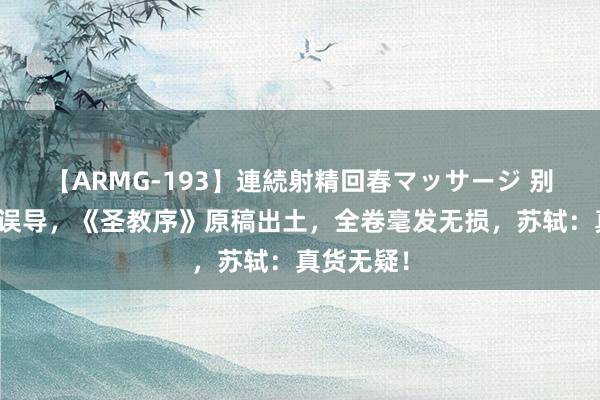 【ARMG-193】連続射精回春マッサージ 别再被拓本误导，《圣教序》原稿出土，全卷毫发无损，苏轼：真货无疑！