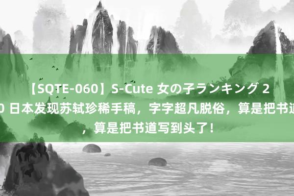 【SQTE-060】S-Cute 女の子ランキング 2014 TOP10 日本发现苏轼珍稀手稿，字字超凡脱俗，算是把书道写到头了！