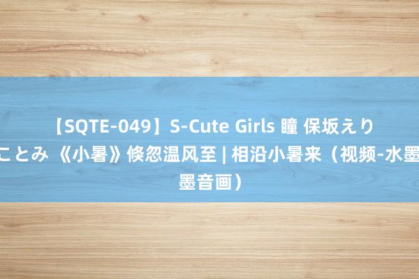 【SQTE-049】S-Cute Girls 瞳 保坂えり 朝倉ことみ 《小暑》倏忽温风至 | 相沿小暑来（视频-水墨音画）