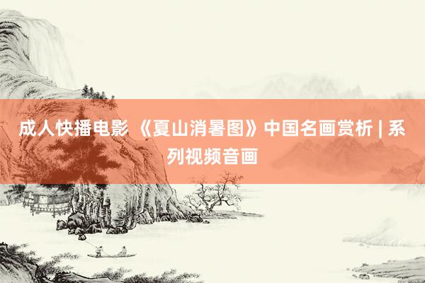 成人快播电影 《夏山消暑图》中国名画赏析 | 系列视频音画