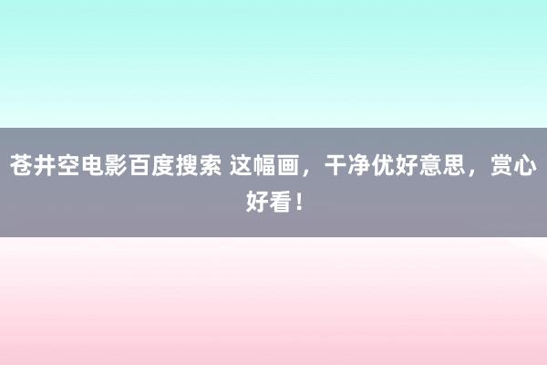 苍井空电影百度搜索 这幅画，干净优好意思，赏心好看！