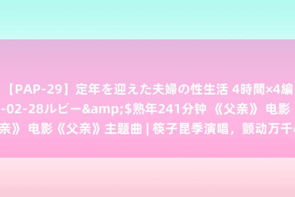 【PAP-29】定年を迎えた夫婦の性生活 4時間×4編</a>2012-02-28ルビー&$熟年241分钟 《父亲》 电影《父亲》主题曲 | 筷子昆季演唱，颤动万千心灵（天龙视频音画）