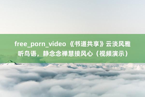 free_porn_video 《书道共享》云淡风雅听鸟语，静念念禅慧接风心（视频演示）