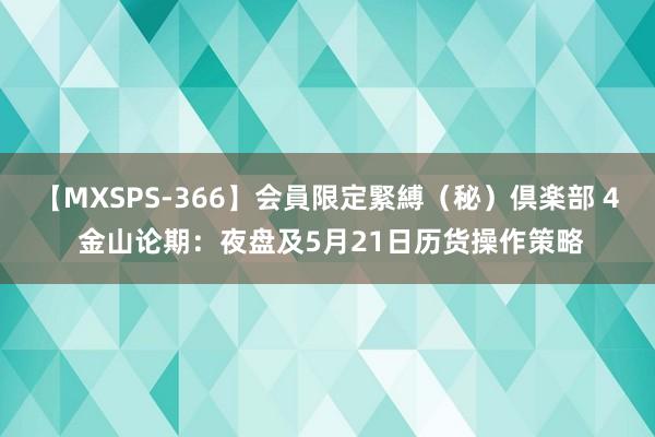 【MXSPS-366】会員限定緊縛（秘）倶楽部 4 金山论期：夜盘及5月21日历货操作策略