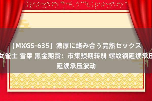 【MXGS-635】濃厚に絡み合う完熟セックス 人妻女雀士 雪菜 黑金期货：市集预期转弱 螺纹钢延续承压波动