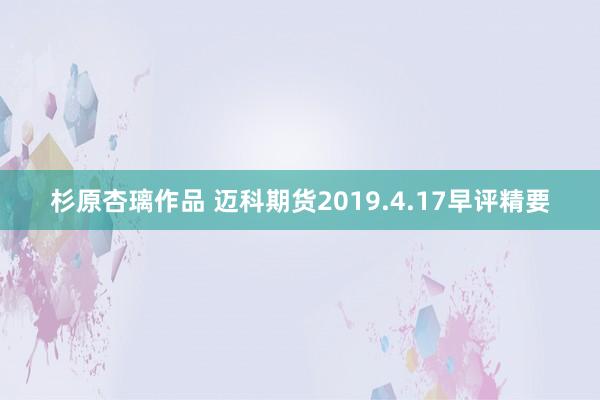 杉原杏璃作品 迈科期货2019.4.17早评精要