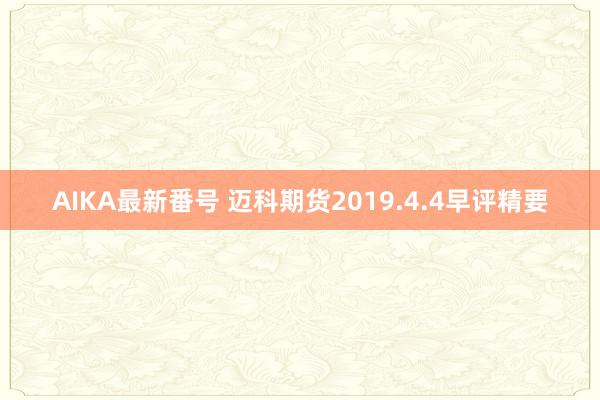 AIKA最新番号 迈科期货2019.4.4早评精要