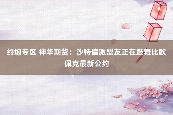 约炮专区 神华期货：沙特偏激盟友正在鼓舞比欧佩克最新公约