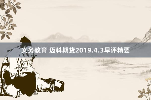 义务教育 迈科期货2019.4.3早评精要