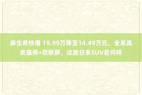 麻生希快播 19.99万降至14.49万元，全系真皮座椅+双联屏，这款日系SUV若何样