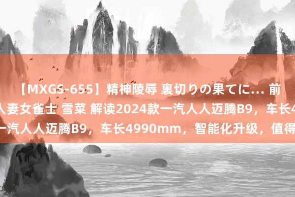 【MXGS-655】精神陵辱 裏切りの果てに… 前編 ～義兄との関係～ 人妻女雀士 雪菜 解读2024款一汽人人迈腾B9，车长4990mm，智能化升级，值得一看