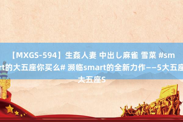 【MXGS-594】生姦人妻 中出し麻雀 雪菜 #smart的大五座你买么# 濒临smart的全新力作——5大五座S