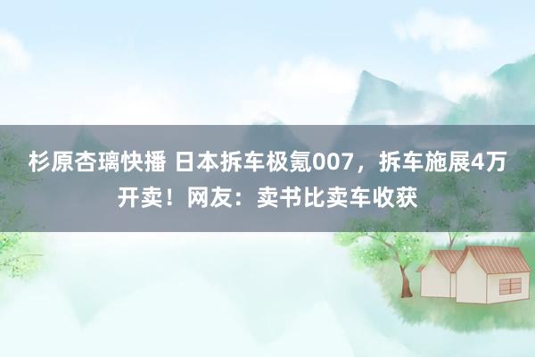 杉原杏璃快播 日本拆车极氪007，拆车施展4万开卖！网友：卖书比卖车收获