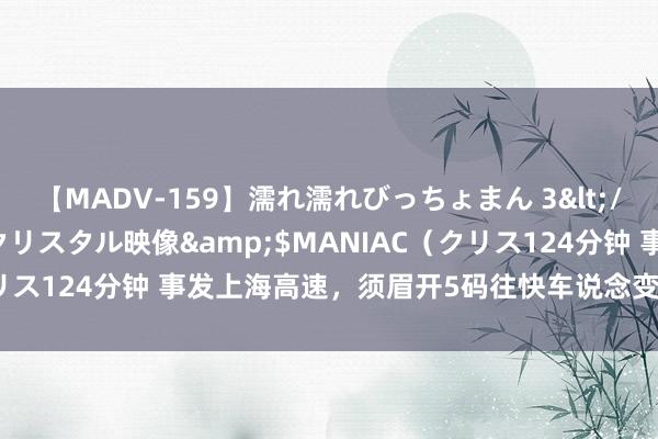 【MADV-159】濡れ濡れびっちょまん 3</a>2010-07-23クリスタル映像&$MANIAC（クリス124分钟 事发上海高速，须眉开5码往快车说念变说念，致1死1伤