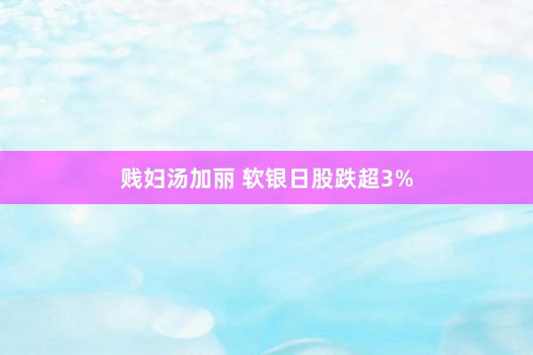 贱妇汤加丽 软银日股跌超3%