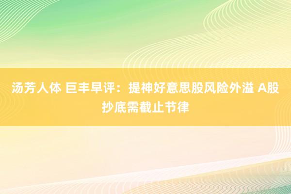 汤芳人体 巨丰早评：提神好意思股风险外溢 A股抄底需截止节律