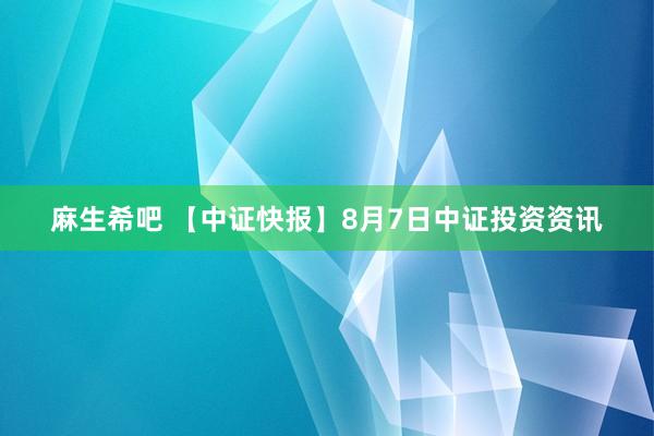 麻生希吧 【中证快报】8月7日中证投资资讯