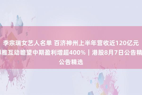 李宗瑞女艺人名单 百济神州上半年营收近120亿元 博雅互动瞻望中期盈利增超400%｜港股8月7日公告精选