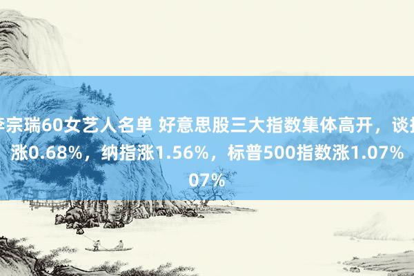 李宗瑞60女艺人名单 好意思股三大指数集体高开，谈指涨0.68%，纳指涨1.56%，标普500指数涨1.07%