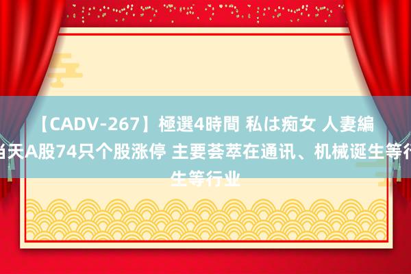 【CADV-267】極選4時間 私は痴女 人妻編 5 当天A股74只个股涨停 主要荟萃在通讯、机械诞生等行业