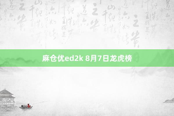 麻仓优ed2k 8月7日龙虎榜