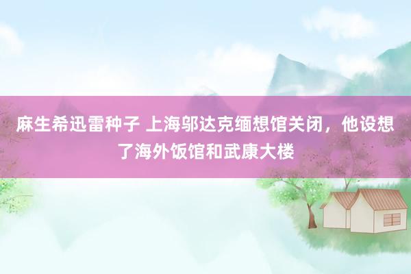 麻生希迅雷种子 上海邬达克缅想馆关闭，他设想了海外饭馆和武康大楼