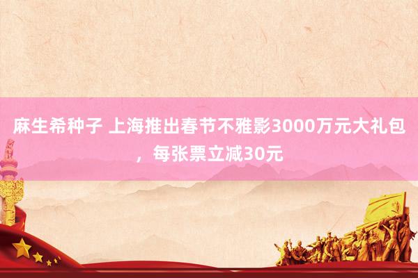 麻生希种子 上海推出春节不雅影3000万元大礼包，每张票立减30元