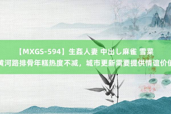 【MXGS-594】生姦人妻 中出し麻雀 雪菜 黄河路排骨年糕热度不减，城市更新需要提供情谊价值