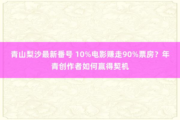 青山梨沙最新番号 10%电影赚走90%票房？年青创作者如何赢得契机