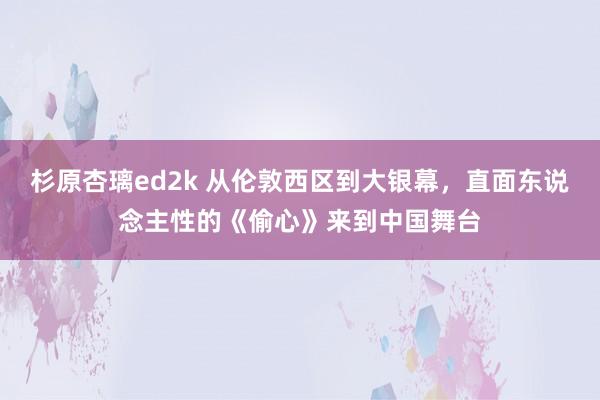 杉原杏璃ed2k 从伦敦西区到大银幕，直面东说念主性的《偷心》来到中国舞台