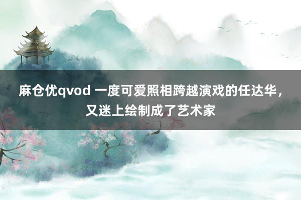 麻仓优qvod 一度可爱照相跨越演戏的任达华，又迷上绘制成了艺术家