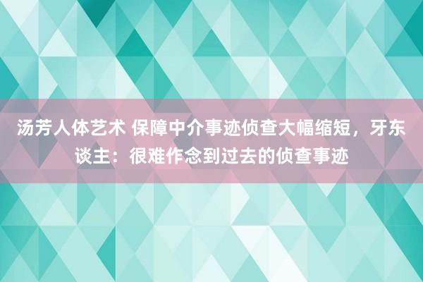 汤芳人体艺术 保障中介事迹侦查大幅缩短，牙东谈主：很难作念到过去的侦查事迹