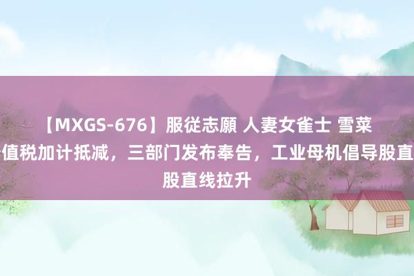 【MXGS-676】服従志願 人妻女雀士 雪菜 事关升值税加计抵减，三部门发布奉告，工业母机倡导股直线拉升