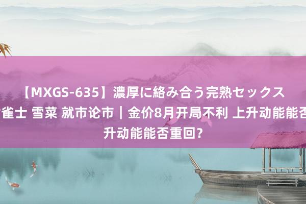 【MXGS-635】濃厚に絡み合う完熟セックス 人妻女雀士 雪菜 就市论市｜金价8月开局不利 上升动能能否重回？