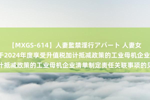 【MXGS-614】人妻監禁淫行アパート 人妻女雀士 雪菜 三部门发布对于2024年度享受升值税加计抵减政策的工业母机企业清单制定责任关联事项的见知