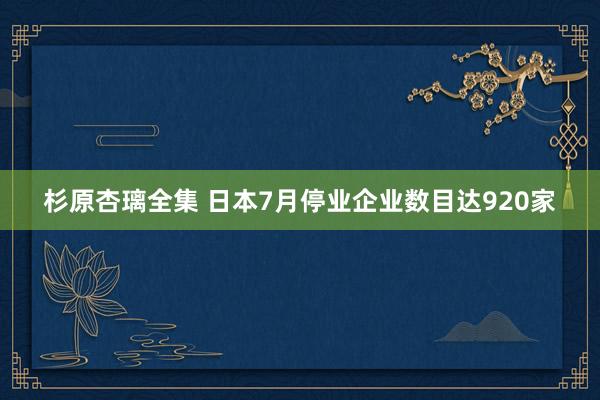 杉原杏璃全集 日本7月停业企业数目达920家