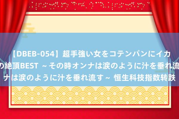 【DBEB-054】超手強い女をコテンパンにイカせまくる！危険な香りの絶頂BEST ～その時オンナは涙のように汁を垂れ流す～ 恒生科技指数转跌