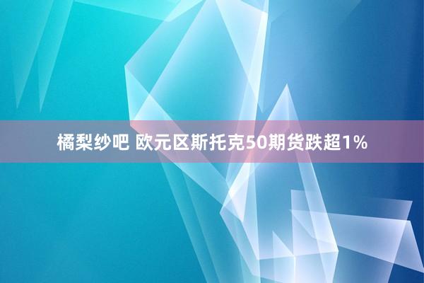 橘梨纱吧 欧元区斯托克50期货跌超1%