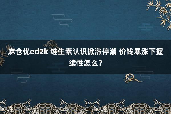 麻仓优ed2k 维生素认识掀涨停潮 价钱暴涨下握续性怎么？