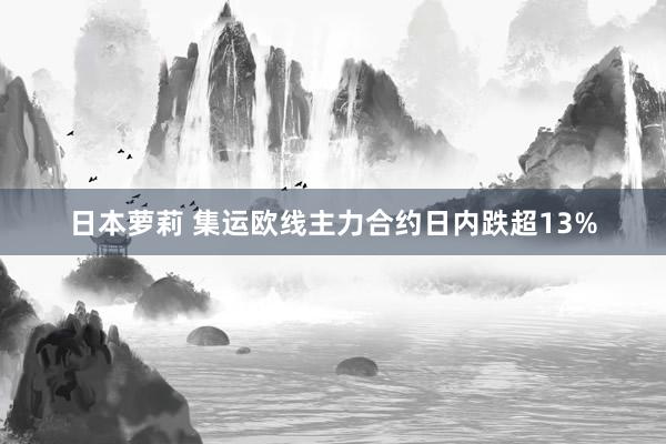 日本萝莉 集运欧线主力合约日内跌超13%