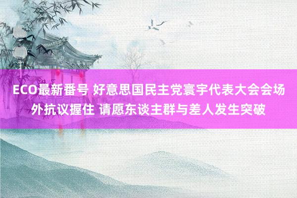 ECO最新番号 好意思国民主党寰宇代表大会会场外抗议握住 请愿东谈主群与差人发生突破