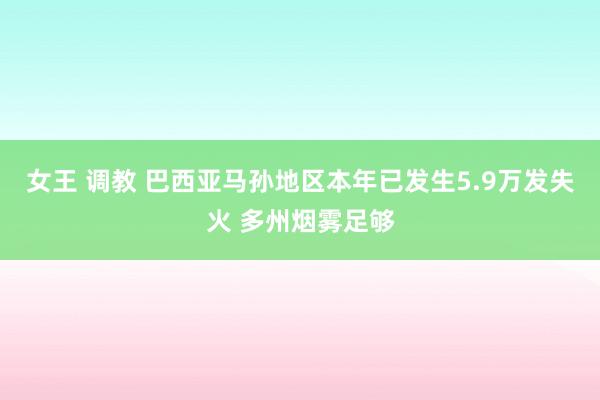 女王 调教 巴西亚马孙地区本年已发生5.9万发失火 多州烟雾足够