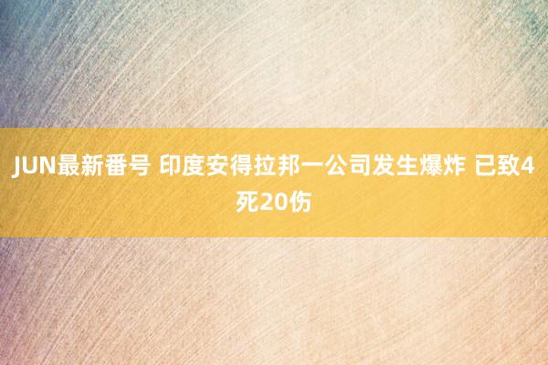 JUN最新番号 印度安得拉邦一公司发生爆炸 已致4死20伤