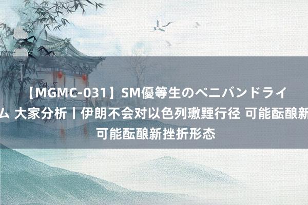 【MGMC-031】SM優等生のペニバンドライオーガズム 大家分析丨伊朗不会对以色列璷黫行径 可能酝酿新挫折形态