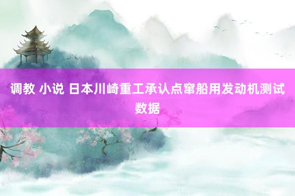 调教 小说 日本川崎重工承认点窜船用发动机测试数据