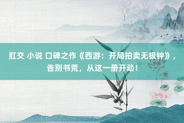 肛交 小说 口碑之作《西游：开局拍卖无极钟》，告别书荒，从这一册开动！