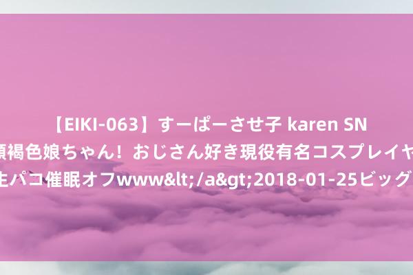 【EIKI-063】すーぱーさせ子 karen SNS炎上騒動でお馴染みのハーフ顔褐色娘ちゃん！おじさん好き現役有名コスプレイヤーの妊娠中出し生パコ催眠オフwww</a>2018-01-25ビッグモーカル&$EIKI119分钟 发现澳门：＂体验澳门限量版＂在线问答游戏 赢取专属旅游体验