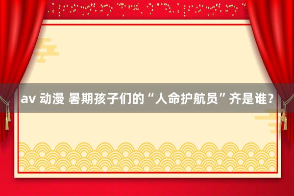 av 动漫 暑期孩子们的“人命护航员”齐是谁？