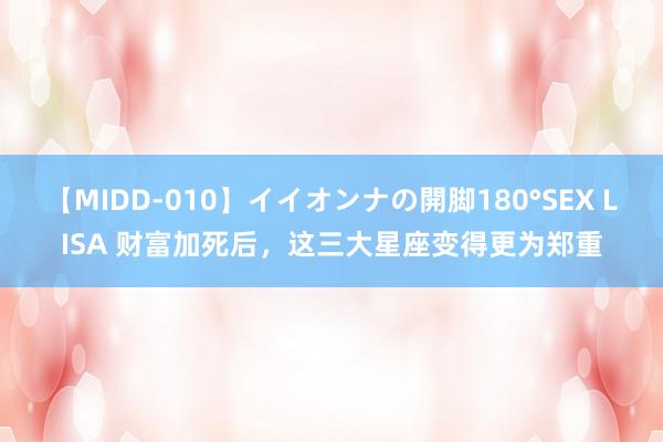 【MIDD-010】イイオンナの開脚180°SEX LISA 财富加死后，这三大星座变得更为郑重