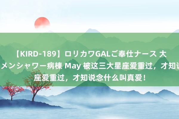 【KIRD-189】ロリカワGALご奉仕ナース 大量ぶっかけザーメンシャワー病棟 May 被这三大星座爱重过，才知说念什么叫真爱！